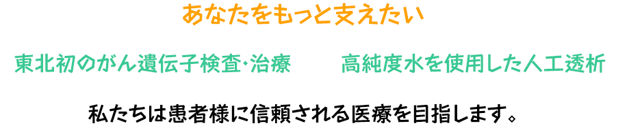 あなたをもっと支えたい 東北初のがん遺伝子検査・治療 高純度水を使用した人工透析